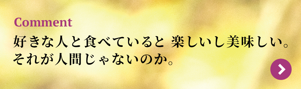 好きな人と食べていると楽しいし美味しい。それが人間じゃないのか。